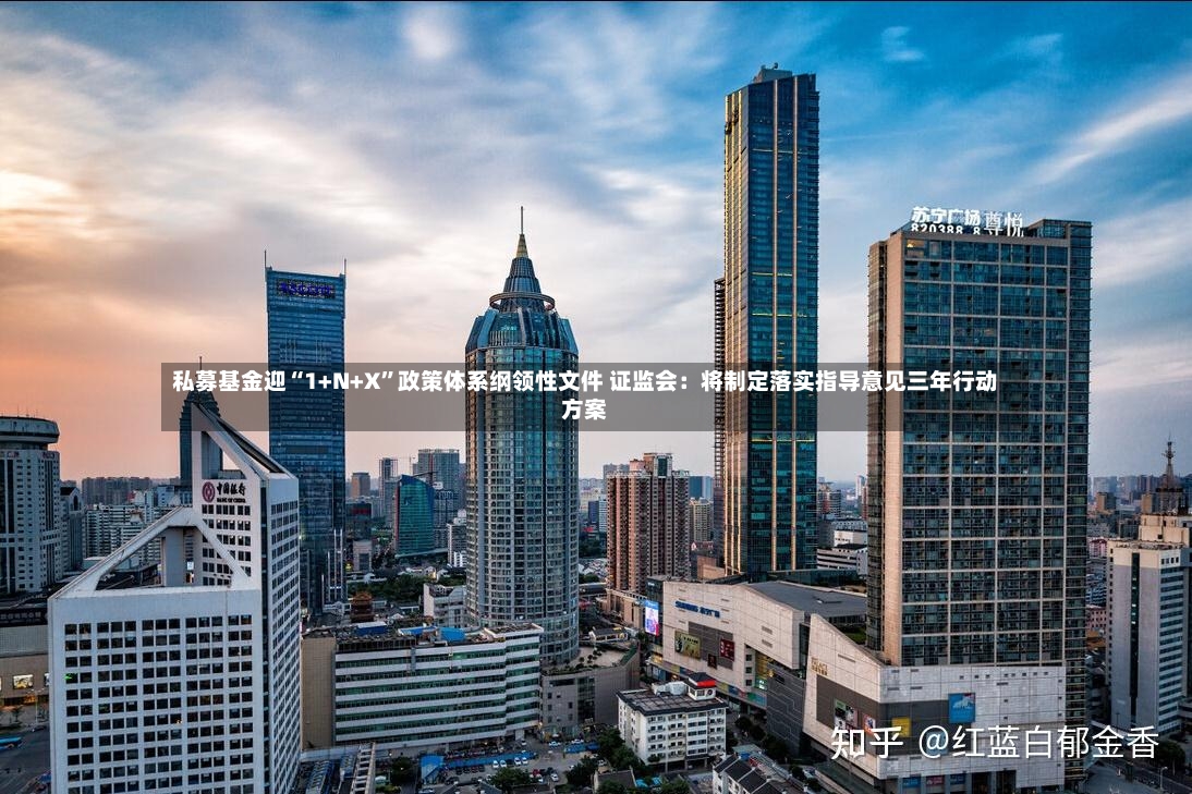 私募基金迎“1+N+X	”政策体系纲领性文件 证监会：将制定落实指导意见三年行动方案-第3张图片