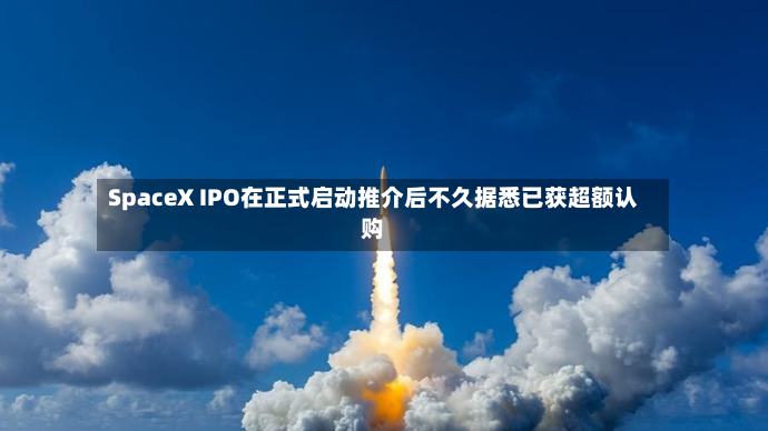SpaceX IPO在正式启动推介后不久据悉已获超额认购-第3张图片