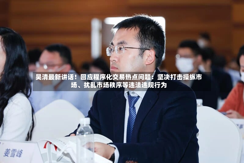 吴清最新讲话！回应程序化交易热点问题：坚决打击操纵市场、扰乱市场秩序等违法违规行为