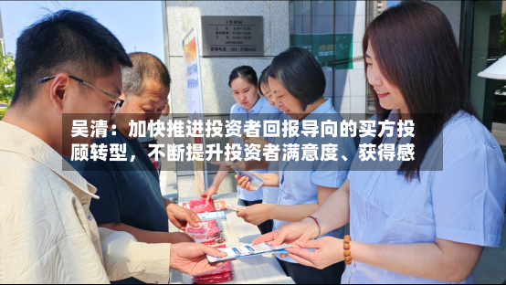 吴清：加快推进投资者回报导向的买方投顾转型，不断提升投资者满意度	、获得感-第3张图片