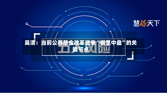 吴清：当前公募基金改革迎来“棋至中盘”的关键节点