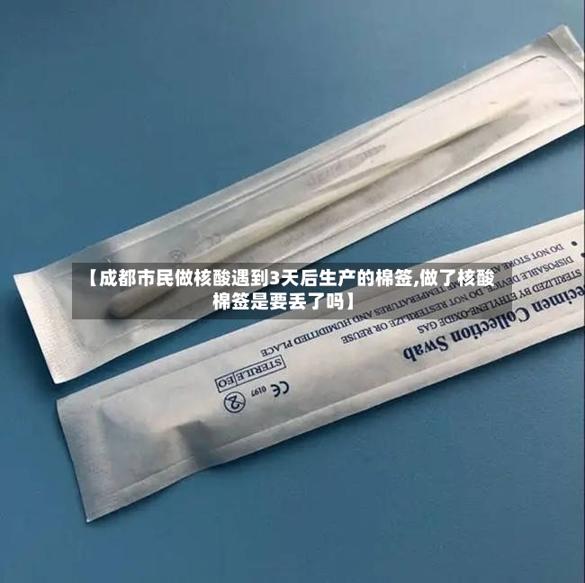 【成都市民做核酸遇到3天后生产的棉签,做了核酸棉签是要丢了吗】