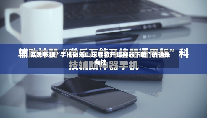 实测教程“手机微乐山东麻将开挂神器下载	”的确是有挂-第3张图片