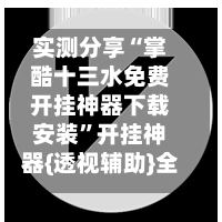实测分享“掌酷十三水免费开挂神器下载安装”开挂神器{透视辅助}全揭秘-第2张图片