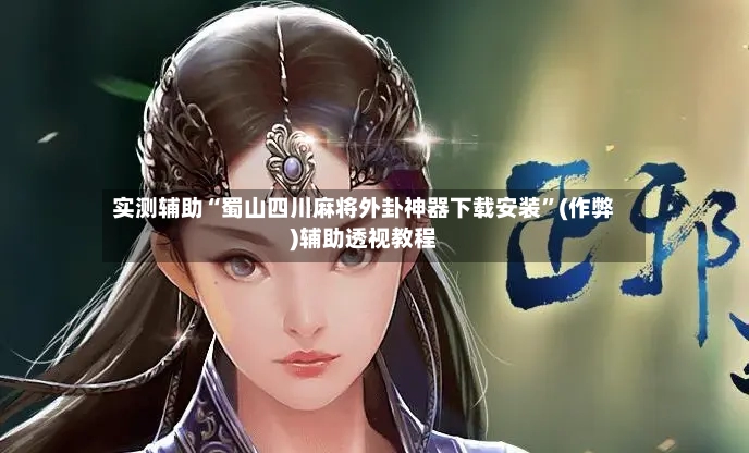 实测辅助“蜀山四川麻将外卦神器下载安装”(作弊)辅助透视教程-第2张图片