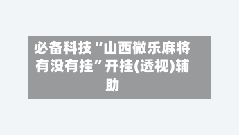 必备科技“山西微乐麻将有没有挂”开挂(透视)辅助-第3张图片