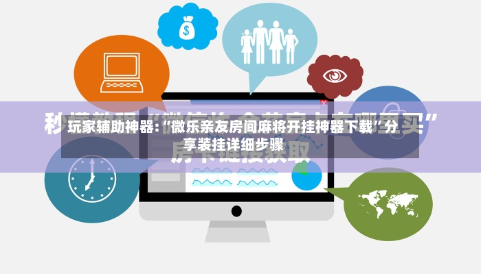 玩家辅助神器:“微乐亲友房间麻将开挂神器下载”分享装挂详细步骤-第2张图片