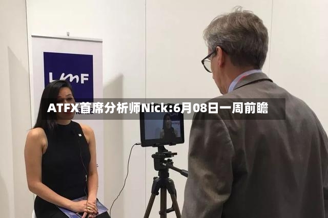 ATFX首席分析师Nick:6月08日一周前瞻