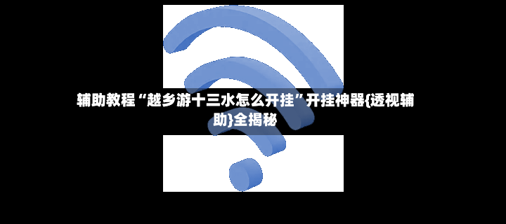 辅助教程“越乡游十三水怎么开挂	”开挂神器{透视辅助}全揭秘-第2张图片