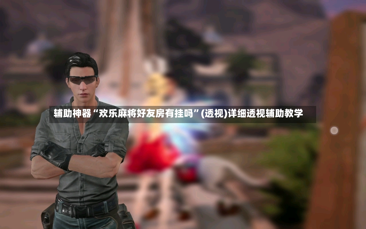 辅助神器“欢乐麻将好友房有挂吗”(透视)详细透视辅助教学