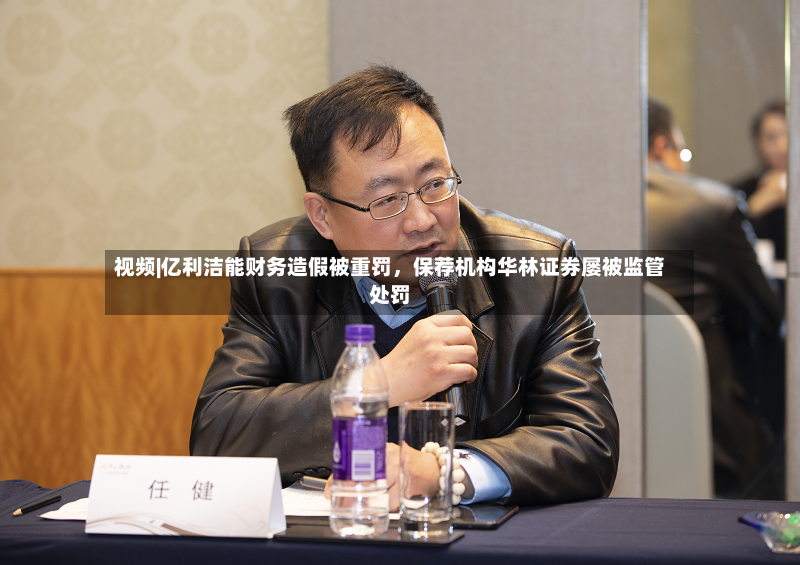 视频|亿利洁能财务造假被重罚，保荐机构华林证券屡被监管处罚