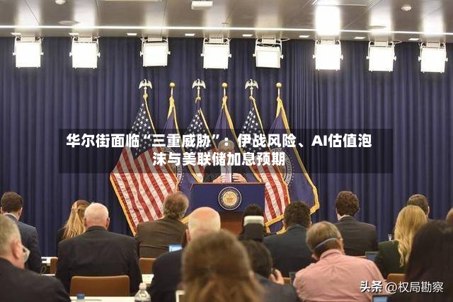 华尔街面临“三重威胁”：伊战风险、AI估值泡沫与美联储加息预期-第3张图片