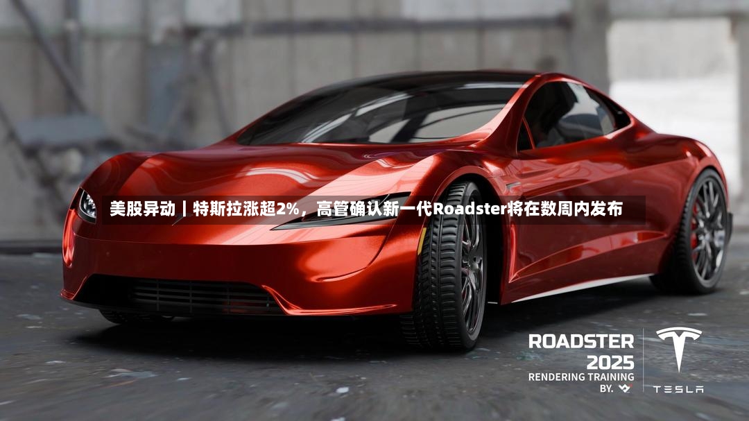 美股异动｜特斯拉涨超2%，高管确认新一代Roadster将在数周内发布