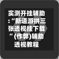 实测开挂辅助:“新道游拼三张透视挂下载”(作弊)辅助透视教程