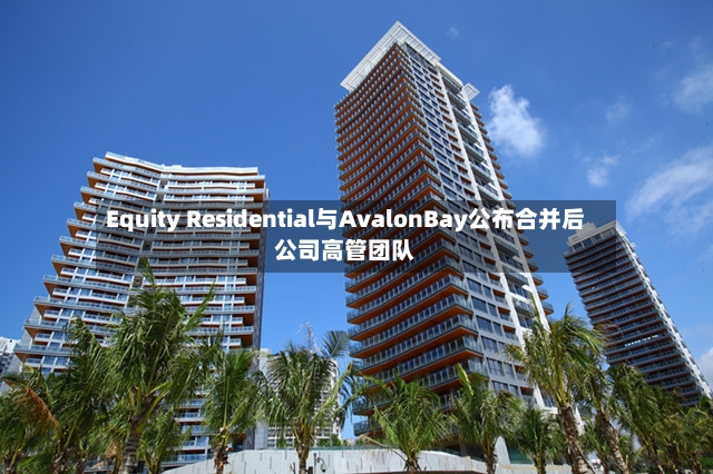 Equity Residential与AvalonBay公布合并后公司高管团队-第2张图片