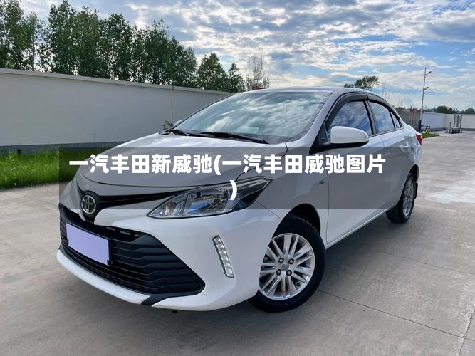 一汽丰田新威驰(一汽丰田威驰图片)