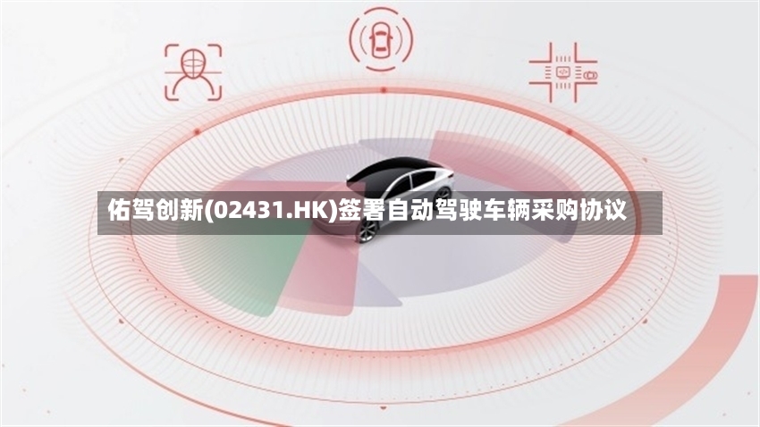 佑驾创新(02431.HK)签署自动驾驶车辆采购协议