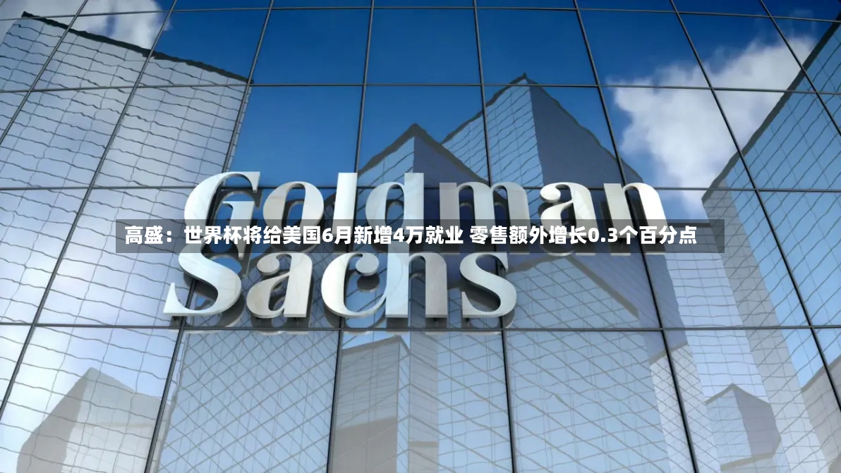 高盛:世界杯将给美国6月新增4万就业 零售额外增长0.3个百分点-第2张图片