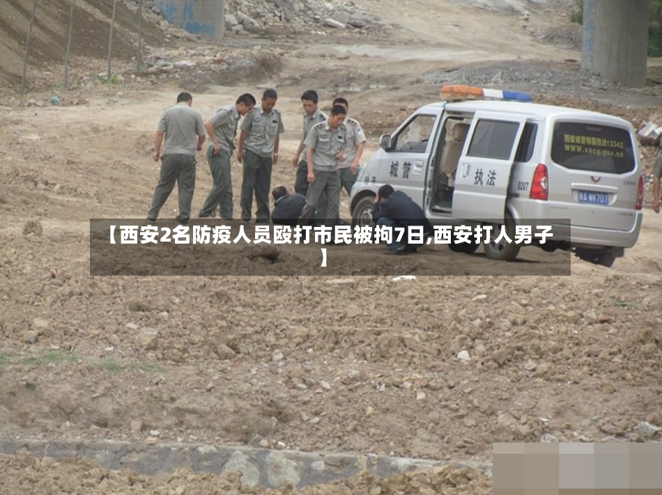 【西安2名防疫人员殴打市民被拘7日,西安打人男子】