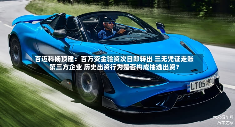 百迈科杨顶建:百万资金验资次日即转出 三无凭证走账第三方企业 历史出资行为是否构成抽逃出资?-第3张图片