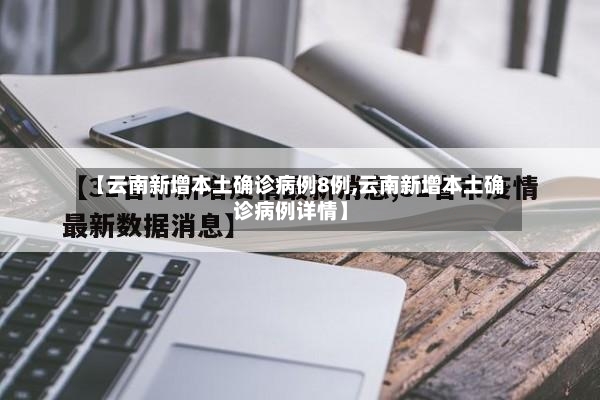【云南新增本土确诊病例8例,云南新增本土确诊病例详情】