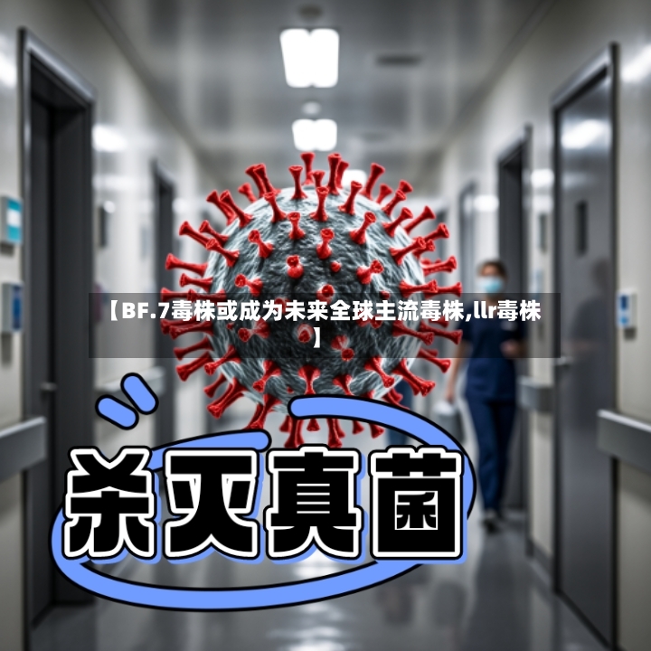 【BF.7毒株或成为未来全球主流毒株,llr毒株】-第3张图片
