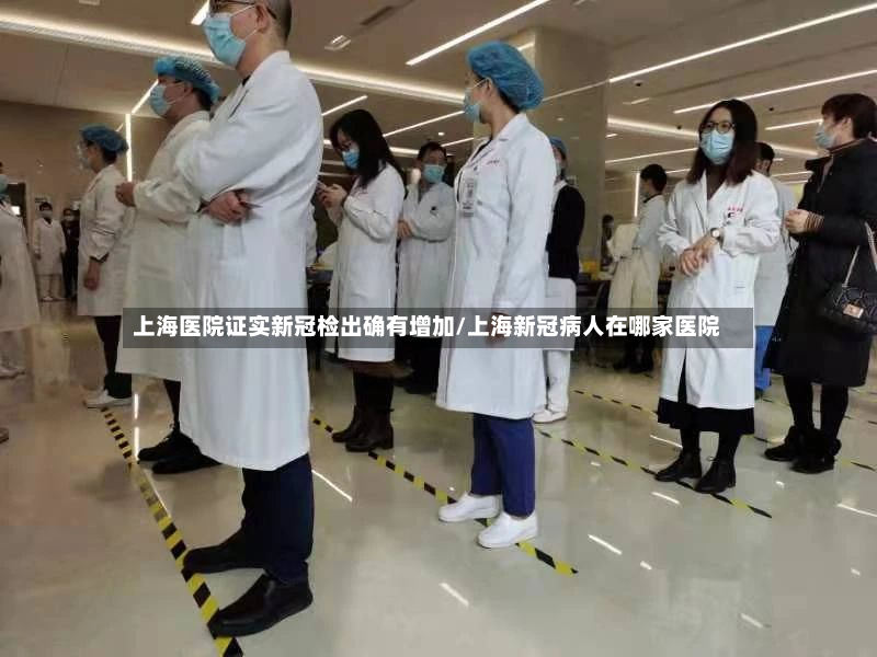 上海医院证实新冠检出确有增加/上海新冠病人在哪家医院