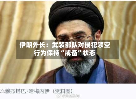 伊朗外长：武装部队对侵犯领空行为保持“戒备”状态