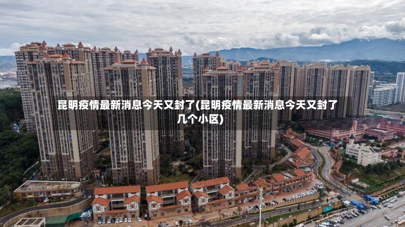 昆明疫情最新消息今天又封了(昆明疫情最新消息今天又封了几个小区)