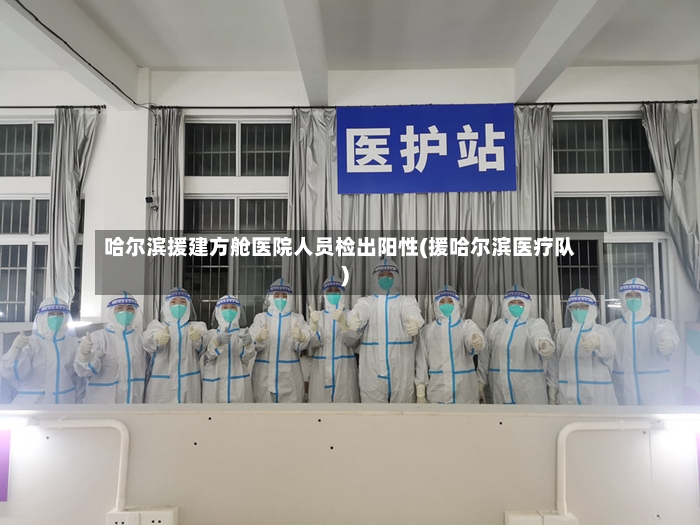 哈尔滨援建方舱医院人员检出阳性(援哈尔滨医疗队)-第3张图片