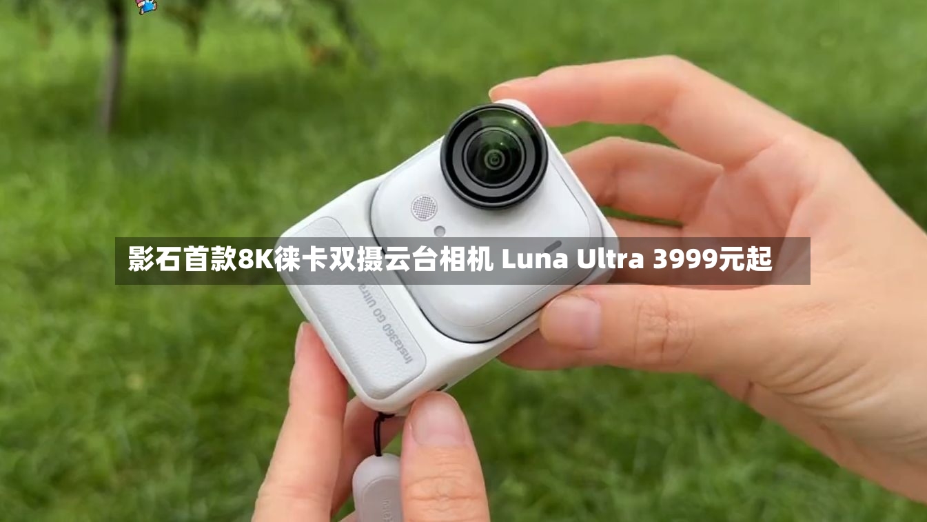 影石首款8K徕卡双摄云台相机 Luna Ultra 3999元起