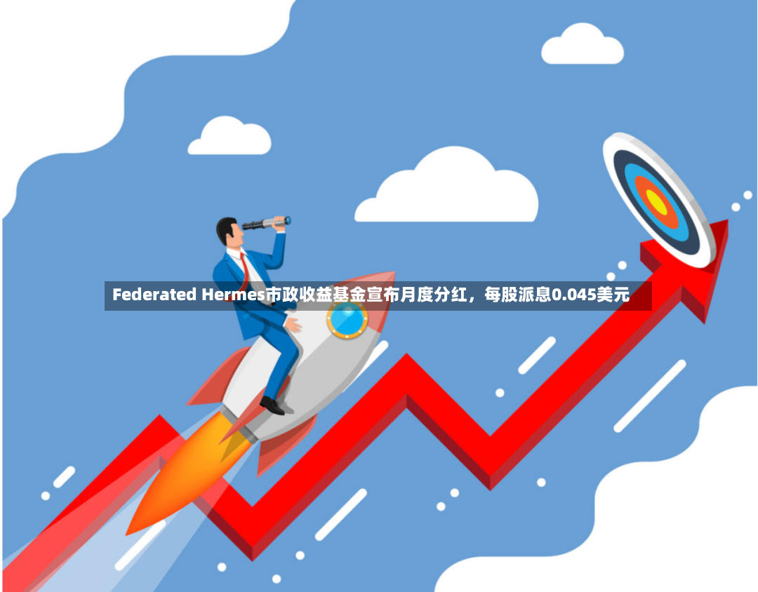 Federated Hermes市政收益基金宣布月度分红，每股派息0.045美元-第2张图片