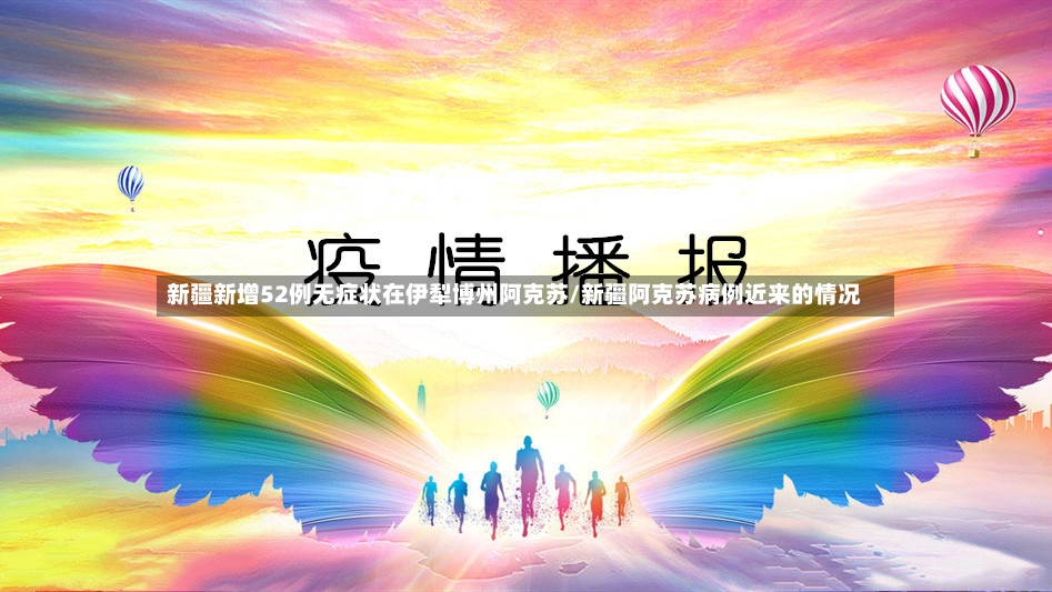 新疆新增52例无症状在伊犁博州阿克苏/新疆阿克苏病例近来的情况-第3张图片