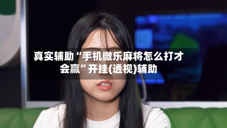 真实辅助“手机微乐麻将怎么打才会赢”开挂(透视)辅助-第3张图片