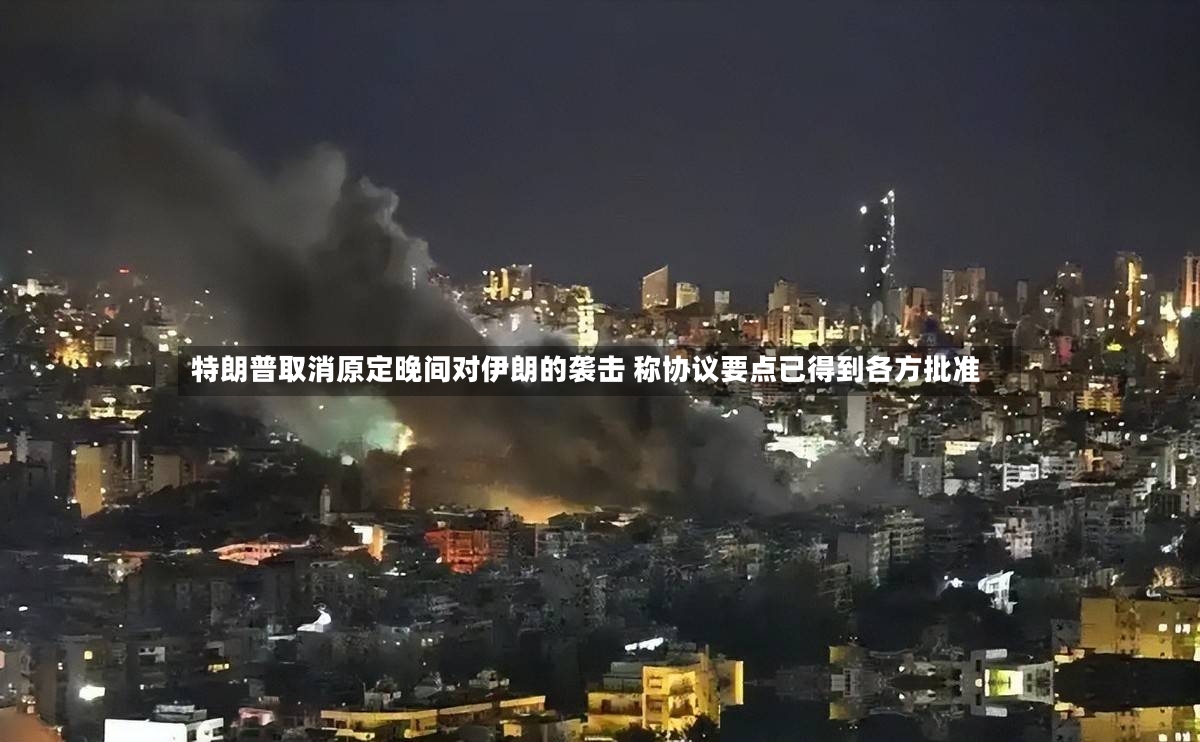 特朗普取消原定晚间对伊朗的袭击 称协议要点已得到各方批准-第3张图片