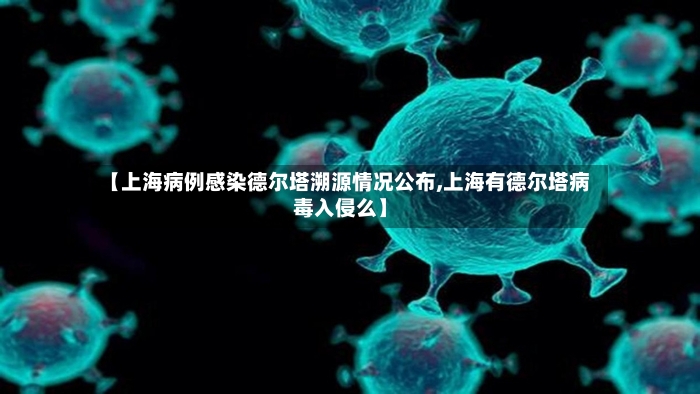 【上海病例感染德尔塔溯源情况公布,上海有德尔塔病毒入侵么】