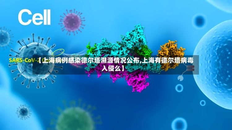 【上海病例感染德尔塔溯源情况公布,上海有德尔塔病毒入侵么】-第3张图片