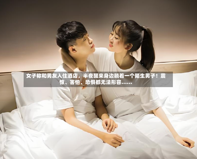 女子称和男友入住酒店，半夜醒来身边躺着一个陌生男子！震惊、害怕、恐惧都无法形容……