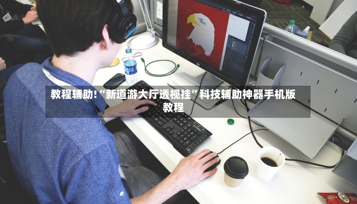 教程辅助!“新道游大厅透视挂”科技辅助神器手机版教程