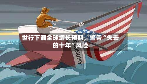 世行下调全球增长预期，警告“失去的十年”风险-第2张图片