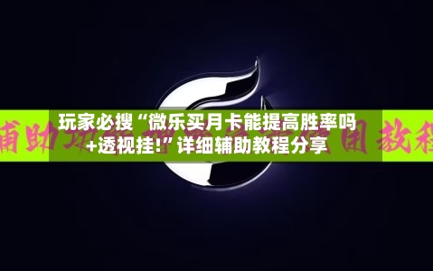 玩家必搜“微乐买月卡能提高胜率吗+透视挂!”详细辅助教程分享