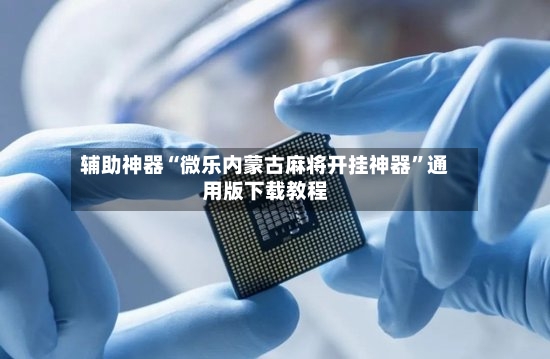 辅助神器“微乐内蒙古麻将开挂神器”通用版下载教程-第2张图片