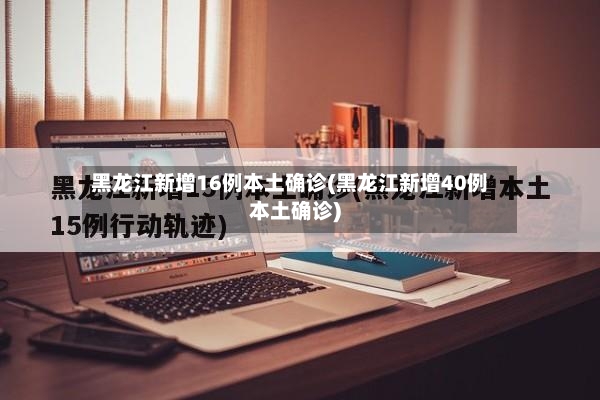 黑龙江新增16例本土确诊(黑龙江新增40例本土确诊)