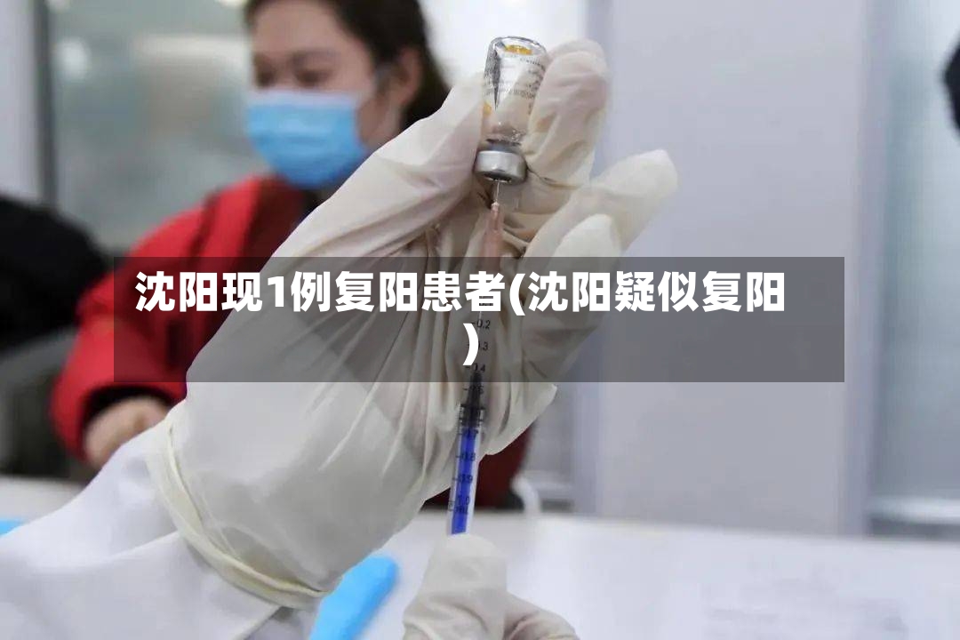 沈阳现1例复阳患者(沈阳疑似复阳)