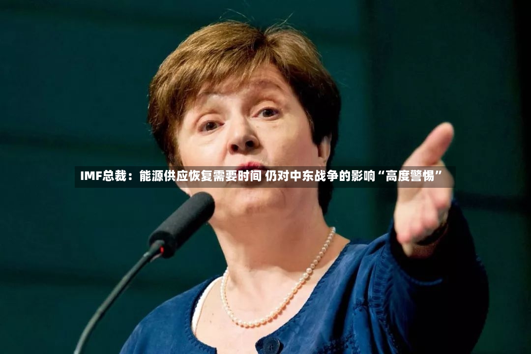 IMF总裁：能源供应恢复需要时间 仍对中东战争的影响“高度警惕”