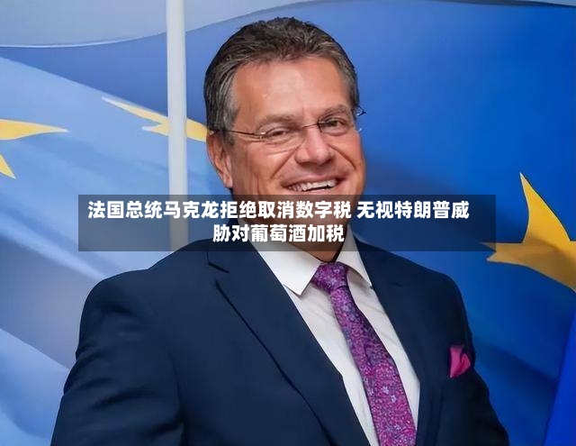 法国总统马克龙拒绝取消数字税 无视特朗普威胁对葡萄酒加税