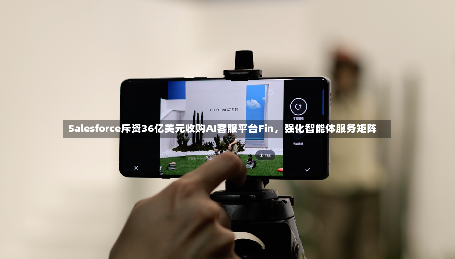 Salesforce斥资36亿美元收购AI客服平台Fin，强化智能体服务矩阵-第2张图片