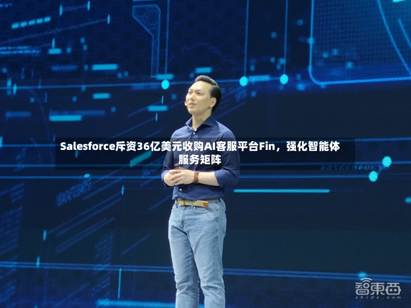 Salesforce斥资36亿美元收购AI客服平台Fin，强化智能体服务矩阵-第3张图片