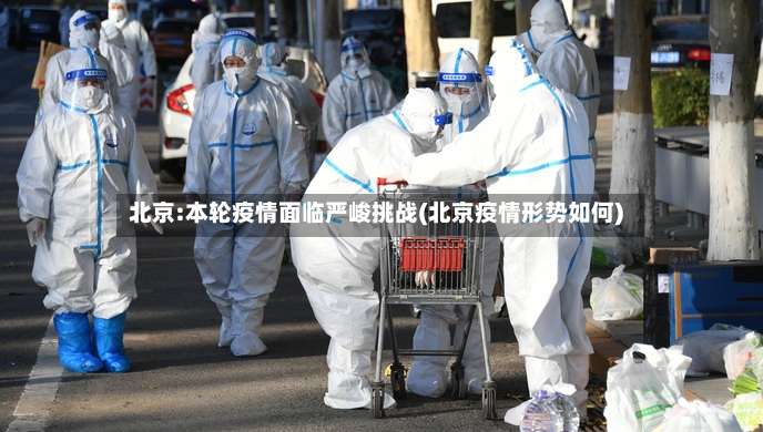 北京:本轮疫情面临严峻挑战(北京疫情形势如何)