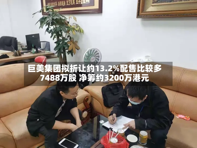 巨美集团拟折让约13.2%配售比较多7488万股 净筹约3200万港元